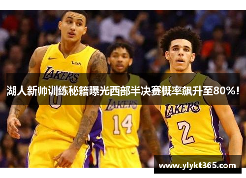 湖人新帅训练秘籍曝光西部半决赛概率飙升至80%!